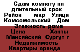 Сдам комнату на длительный срок › Район ­ 28 мкр › Улица ­ Комсомольский › Дом ­ 48 › Этажность дома ­ 9 › Цена ­ 12 000 - Ханты-Мансийский, Сургут г. Недвижимость » Квартиры аренда   . Ханты-Мансийский,Сургут г.